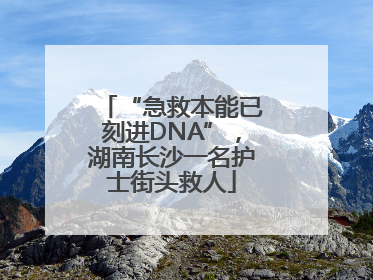 “急救本能已刻进DNA”，湖南长沙一名护士街头救人