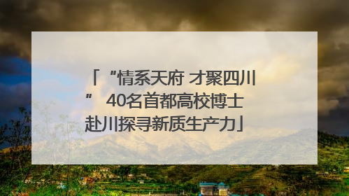 “情系天府 才聚四川” 40名首都高校博士赴川探寻新质生产力