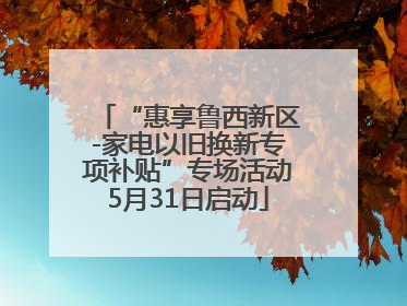 “惠享鲁西新区-家电以旧换新专项补贴”专场活动5月31日启动