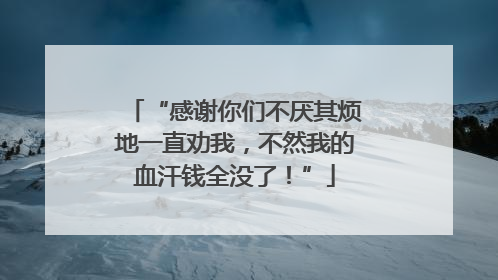 “感谢你们不厌其烦地一直劝我，不然我的血汗钱全没了！”