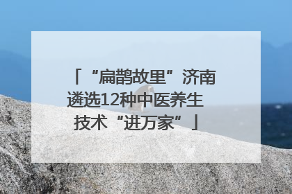 “扁鹊故里”济南遴选12种中医养生技术“进万家”