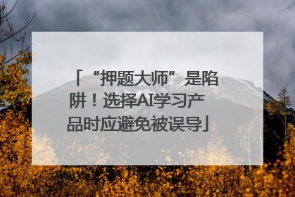 “押题大师”是陷阱！选择AI学习产品时应避免被误导
