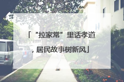 “拉家常”里话孝道，居民故事树新风