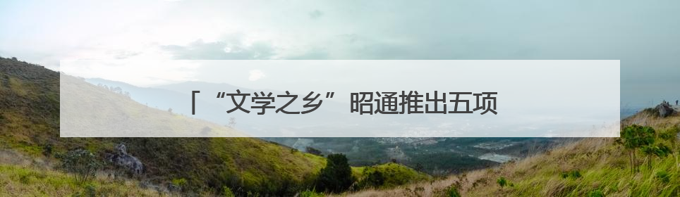 “文学之乡”昭通推出五项活动 打造新时代文化名片