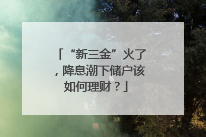 “新三金”火了，降息潮下储户该如何理财？