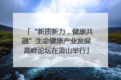 “新质新力，健康共融”生命健康产业发展高峰论坛在萧山举行