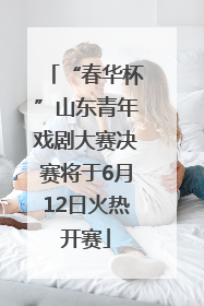 “春华杯”山东青年戏剧大赛决赛将于6月12日火热开赛