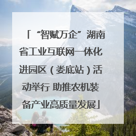 “智赋万企”湖南省工业互联网一体化进园区（娄底站）活动举行 助推农机装备产业高质量发展