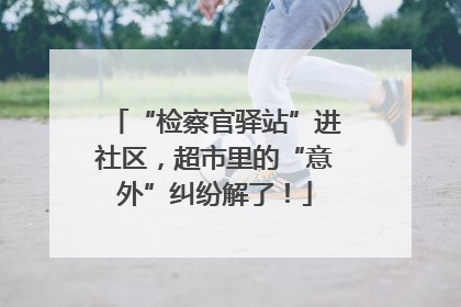 “检察官驿站”进社区，超市里的“意外”纠纷解了！