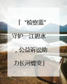 “检察蓝”守护一江碧水，公益诉讼助力长河蝶变