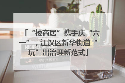 “楼商居”携手庆“六一”，江汉区新华街道“玩”出治理新范式