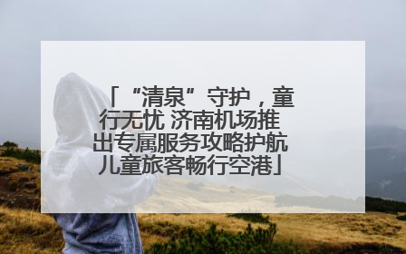 “清泉”守护，童行无忧 济南机场推出专属服务攻略护航儿童旅客畅行空港
