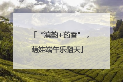 “滇韵+药香”，萌娃端午乐翻天