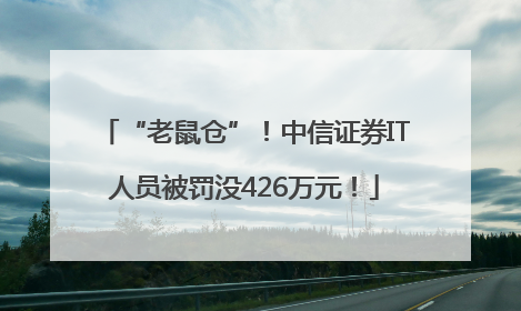 “老鼠仓”！中信证券IT人员被罚没426万元！
