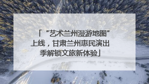 “艺术兰州漫游地图”上线，甘肃兰州惠民演出季解锁文旅新体验