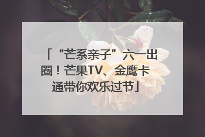 “芒系亲子”六一出圈！芒果TV、金鹰卡通带你欢乐过节