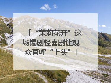 “茉莉花开”这场锡剧轻喜剧让观众直呼“上头”