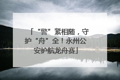 “警”紧相随，守护“舟”全！永州公安护航龙舟赛