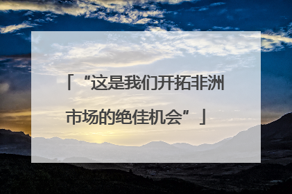 “这是我们开拓非洲市场的绝佳机会”