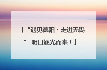 “遇见德阳・走进无锡” 明日逐光而来！