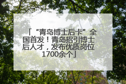 “青岛博士后卡”全国首发！青岛招引博士后人才，发布优质岗位1700余个