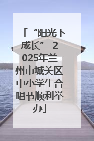 “阳光下成长” 2025年兰州市城关区中小学生合唱节顺利举办