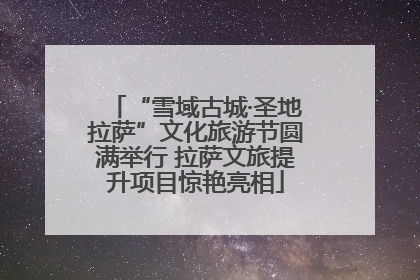 “雪域古城·圣地拉萨”文化旅游节圆满举行 拉萨文旅提升项目惊艳亮相