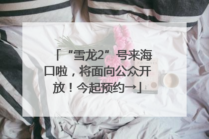 “雪龙2”号来海口啦，将面向公众开放！今起预约→
