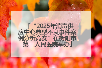 “2025年消毒供应中心典型不良事件案例分析竞赛”在衡阳市第一人民医院举办