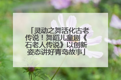 灵动之舞活化古老传说！舞蹈儿童剧《石老人传说》以创新姿态讲好青岛故事