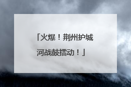 火爆！荆州护城河战鼓擂动！