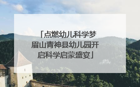 点燃幼儿科学梦 眉山青神县幼儿园开启科学启蒙盛宴