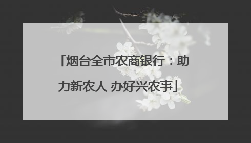 烟台全市农商银行：助力新农人 办好兴农事