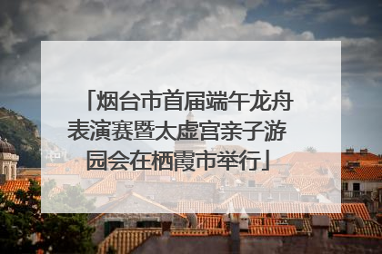 烟台市首届端午龙舟表演赛暨太虚宫亲子游园会在栖霞市举行