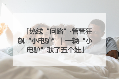 热线“问路”·管管狂飙“小电驴”｜一辆“小电驴”驮了五个娃