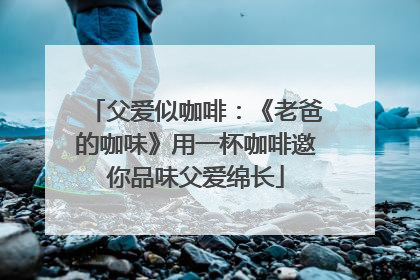 父爱似咖啡：《老爸的咖味》用一杯咖啡邀你品味父爱绵长