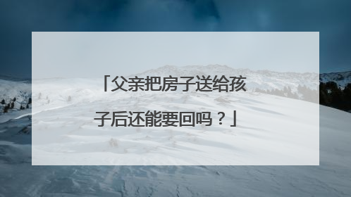 父亲把房子送给孩子后还能要回吗？
