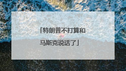 特朗普不打算和马斯克说话了