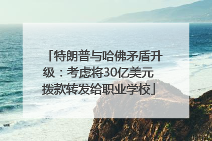 特朗普与哈佛矛盾升级：考虑将30亿美元拨款转发给职业学校