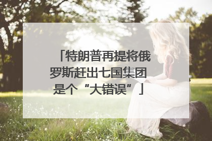 特朗普再提将俄罗斯赶出七国集团是个“大错误”