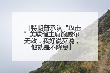 特朗普承认“攻击”美联储主席鲍威尔无效：我好说歹说，他就是不降息