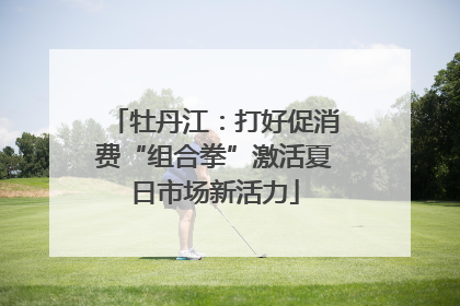 牡丹江：打好促消费“组合拳”激活夏日市场新活力