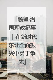 瞭望·治国理政纪事｜在新时代东北全面振兴中勇于争先