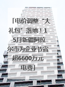 电价调整“大礼包”落地！1-5月新疆阿拉尔市为企业节省超6600万元电费