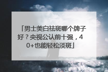 男士美白祛斑哪个牌子好？央视公认前十强，40+也能轻松淡斑