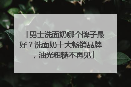 男士洗面奶哪个牌子最好？洗面奶十大畅销品牌，油光粗糙不再见
