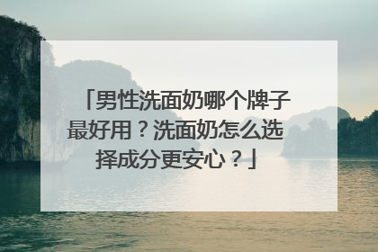 男性洗面奶哪个牌子最好用？洗面奶怎么选择成分更安心？