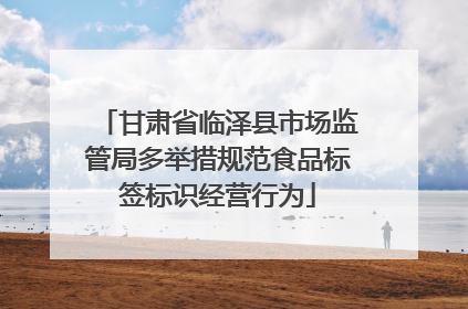 甘肃省临泽县市场监管局多举措规范食品标签标识经营行为
