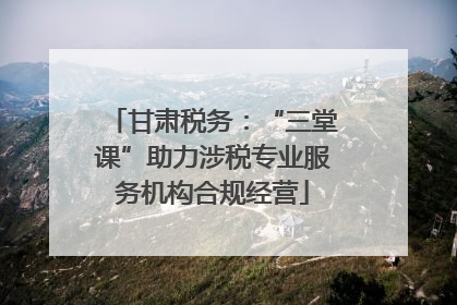 甘肃税务：“三堂课”助力涉税专业服务机构合规经营