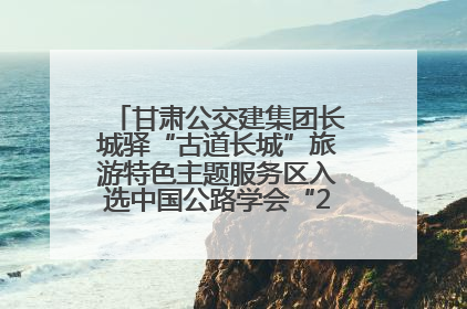 甘肃公交建集团长城驿“古道长城”旅游特色主题服务区入选中国公路学会“2025年度交通与旅游融合创新项目”